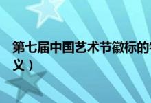 第七届中国艺术节徽标的特点（第七届中国艺术节徽标的含义）