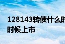 128143转债什么时候上市 128141转债什么时候上市 