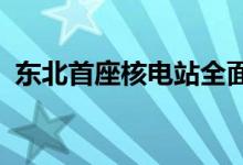 东北首座核电站全面投产今冬启动核能供暖