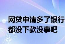 网贷申请多了银行贷款下不来 网贷申请多了都没下款没事吧
