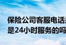 保险公司客服电话是24小时吗 保险公司电话是24小时服务的吗