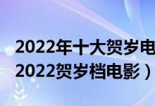 2022年十大贺岁电影（2022年春节电影推荐2022贺岁档电影）