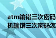 atm输错三次密码能在手机上改吗 工行atm机输错三次密码怎么办