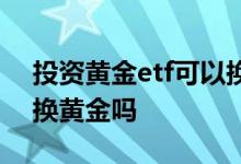 投资黄金etf可以换黄金吗 投资黄金etf可以换黄金吗