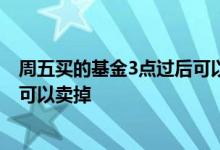 周五买的基金3点过后可以卖吗 周五下午买的基金什么时候可以卖掉