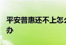 平安普惠还不上怎么办? 平安普惠还不上怎么办