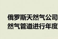 俄罗斯天然气公司Gazprom将对北溪1号天然气管道进行年度维护