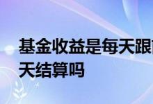基金收益是每天跟前一天比吗 基金收益是每天结算吗