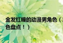 金发红瞳的动漫男角色（动漫中的十大银发赤瞳的二次元角色盘点！）