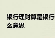 银行理财算是银行存款吗 银行理财滚存式什么意思