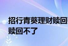 招行青葵理财赎回要多长时间 招行青葵理财赎回不了