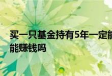 买一只基金持有5年一定能赚钱吗 新手小白买基金持有一年能赚钱吗