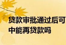 贷款审批通过后可以再贷款吗 贷款审批过程中能再贷款吗