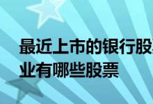 最近上市的银行股票有哪些比较好 上市银行业有哪些股票