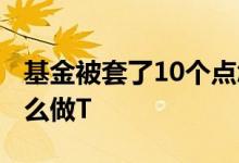 基金被套了10个点怎么办 基金被套20个点怎么做T