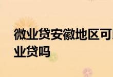 微业贷安徽地区可以申请吗 安徽可以申请微业贷吗
