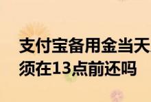支付宝备用金当天几点还款 支付宝备用金必须在13点前还吗