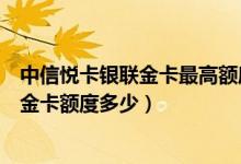 中信悦卡银联金卡最高额度是多少（中信银行的联名信用卡金卡额度多少）