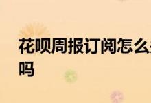 花呗周报订阅怎么关不了 花呗周报订阅要钱吗