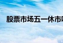 股票市场五一休市吗 股票休市可以交易吗