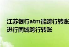 江苏银行atm能跨行转账吗 江苏银行信用卡ATM机能不能进行同城跨行转账