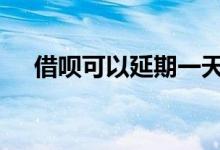 借呗可以延期一天 借呗可以延期还款吗