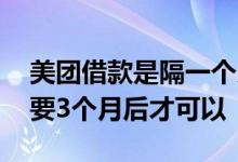 美团借款是隔一个月还款吗 美团借款为什么要3个月后才可以