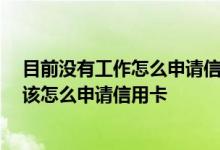 目前没有工作怎么申请信用卡 本人没有工作单位 请问下我该怎么申请信用卡