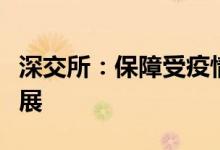 深交所：保障受疫情影响企业上市审核正常开展