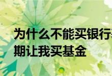 为什么不能买银行基金 为什么银行不让存定期让我买基金