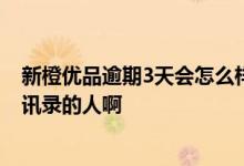 新橙优品逾期3天会怎么样 新橙优品逾期几天会打电话给通讯录的人啊