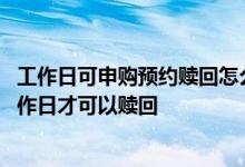 工作日可申购预约赎回怎么回事 申购基金一般需要过几个工作日才可以赎回