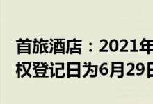 首旅酒店：2021年度权益分派10派0.26元股权登记日为6月29日