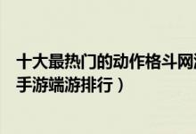 十大最热门的动作格斗网游推荐（动作格斗网游排行榜格斗手游端游排行）