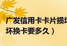 广发信用卡卡片损坏换卡（深发银行信用卡损坏换卡要多久）