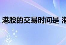 港股的交易时间是 港股交易时间是什么时候 