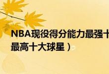 NBA现役得分能力最强十大球星（NBA十大现役场均得分最高十大球星）