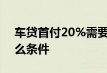 车贷首付20%需要哪些条件 车贷5年需要什么条件