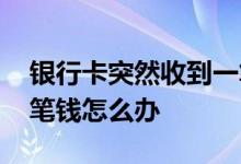 银行卡突然收到一笔钱了 银行卡突然收到一笔钱怎么办