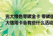 光大绿色零碳金卡 零碳信用卡金卡一般额度最低是多少 光大信用卡会有些什么活动