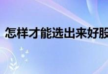 怎样才能选出来好股票 怎样才能选到好股票