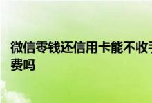 微信零钱还信用卡能不收手续费吗 微信零钱还信用卡有手续费吗