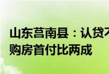 山东莒南县：认贷不认房结清贷款的家庭再次购房首付比两成
