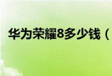 华为荣耀8多少钱（荣耀8配置参数怎么样）