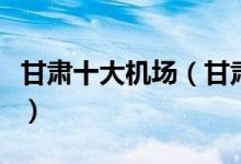 甘肃十大机场（甘肃机场排名甘肃机场有哪些）