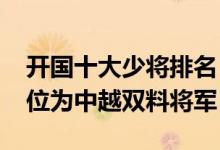 开国十大少将排名（1955年少将名单其中一位为中越双料将军）