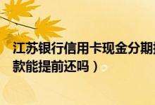 江苏银行信用卡现金分期提前还款（南京银行信用卡分期付款能提前还吗）