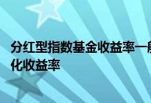 分红型指数基金收益率一般是多少 有分红的基金怎么计算年化收益率