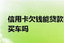 信用卡欠钱能贷款买车吗 信用卡逾期能贷款买车吗
