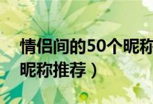 情侣间的50个昵称（昵称情侣简短好听爱人昵称推荐）